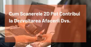 Cum Scanerele 2D Pot Contribui La Dezvoltarea Afacerii Dvs.